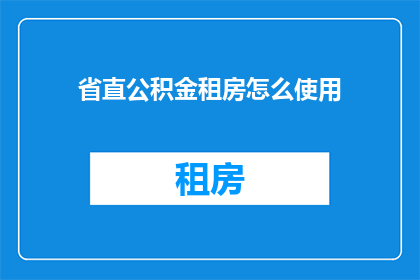 省直公积金租房怎么使用(省直公积金租房使用指南：如何高效利用这一福利？)