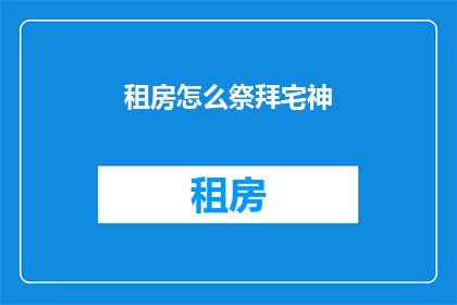 租房怎么祭拜宅神(如何正确进行租房仪式以祈求宅神保佑？)