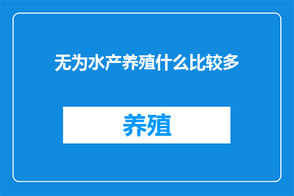 无为水产养殖什么比较多(无为地区水产养殖业的多样性与规模探究)