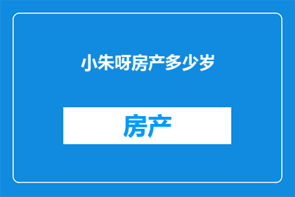 小朱呀房产多少岁(小朱的房产年龄是多少呢？)