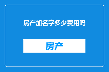 房产加名字多少费用吗(房产加名字是否涉及额外费用？)