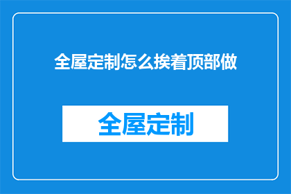 全屋定制怎么挨着顶部做(如何将全屋定制巧妙融合于顶部空间？)