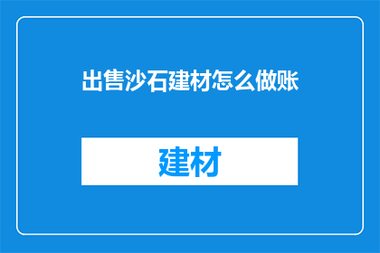 出售沙石建材怎么做账(如何有效地进行沙石建材销售账务处理？)