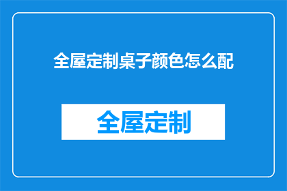 全屋定制桌子颜色怎么配(如何为全屋定制的桌子选择恰当的颜色？)