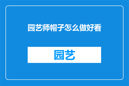 园艺师帽子怎么做好看(如何制作出既实用又美观的园艺师帽子？)
