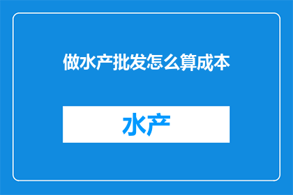 做水产批发怎么算成本(如何计算水产批发的成本？)