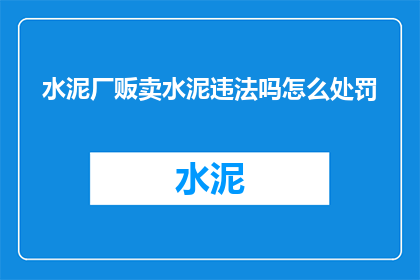 水泥厂贩卖水泥违法吗怎么处罚(水泥厂是否违法销售水泥？若违法，将面临何种处罚？)