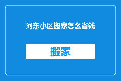 河东小区搬家怎么省钱(如何有效节省在河东小区搬家的费用？)