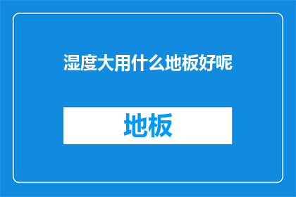湿度大用什么地板好呢(在湿度较大的环境中，选择何种地板材料更为适宜？)
