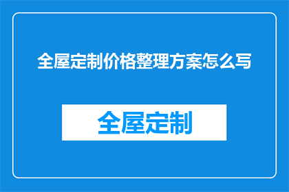 全屋定制价格整理方案怎么写(如何制定一个全面且高效的全屋定制价格整理方案？)