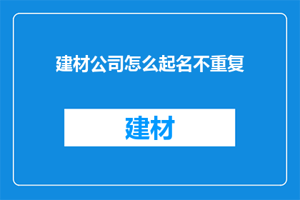 建材公司怎么起名不重复(如何为建材公司起一个独特且不重复的名字？)