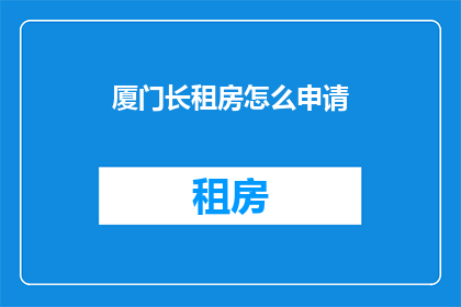 厦门长租房怎么申请(厦门长租房申请流程是怎样的？)