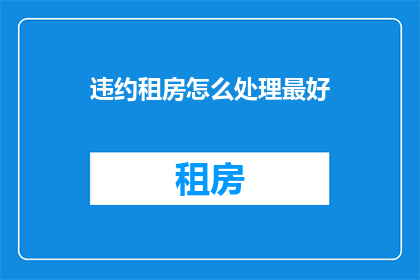 违约租房怎么处理最好(如何处理违约租房的情况？)