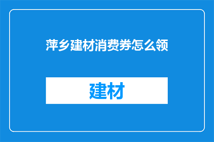萍乡建材消费券怎么领(如何领取萍乡建材消费券？)