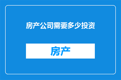 房产公司需要多少投资(房产公司需要多少投资？这是一个值得深思的问题，它涉及到公司的运营发展以及未来的规划在当今这个竞争激烈的市场环境中，房产公司需要投入大量的资金来购买土地建设房屋雇佣员工等这些投资不仅包括直接的财务支出，还包括潜在的风险和不确定性因此，了解房产公司需要多少投资是一个至关重要的问题)