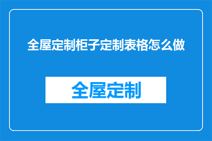 全屋定制柜子定制表格怎么做(如何制作一个全面的全屋定制柜子的定制表格？)