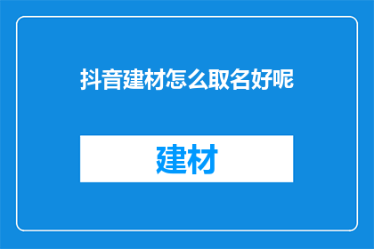 抖音建材怎么取名好呢(如何为抖音建材品牌起一个吸引人的名字？)