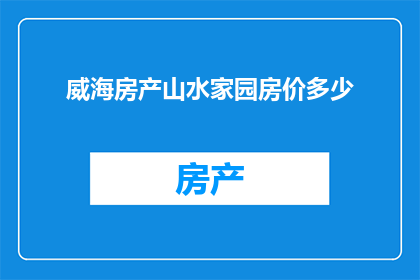 威海房产山水家园房价多少(威海房产山水家园的房价是多少？)