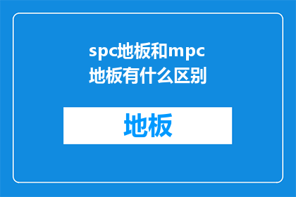 spc地板和mpc地板有什么区别(疑问句类型的长标题：spc地板和mpc地板之间有何区别？)