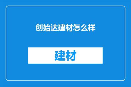 创始达建材怎么样(创始达建材：您值得信赖的建筑材料供应商吗？)