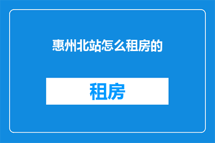 惠州北站怎么租房的(惠州北站如何寻找合适的租房地点？)