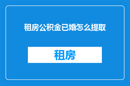 租房公积金已婚怎么提取(已婚租房者如何提取公积金？)