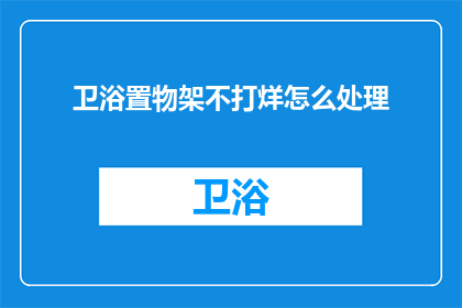 卫浴置物架不打烊怎么处理(如何处理卫浴置物架不打烊的问题？)