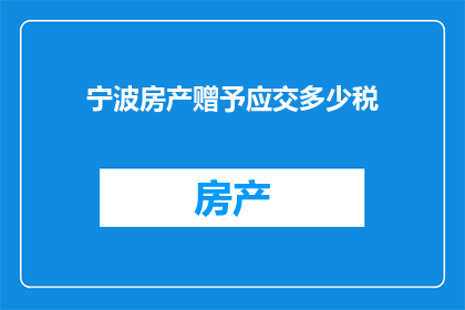 宁波房产赠予应交多少税(在宁波房产赠予过程中，应缴纳多少税费？)