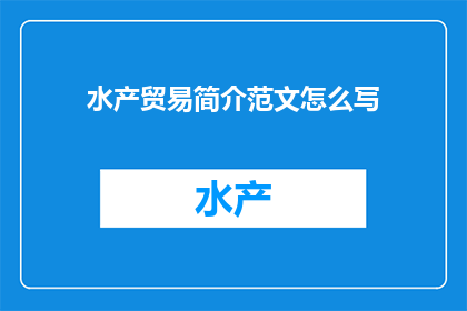 水产贸易简介范文怎么写(如何撰写一篇吸引人的水产贸易简介范文？)