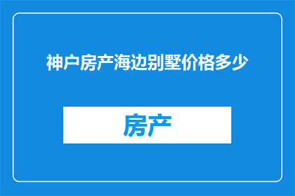神户房产海边别墅价格多少(神户海边别墅的价格是多少？)
