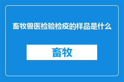 畜牧兽医检验检疫的样品是什么(畜牧兽医检验检疫的样品是什么？)