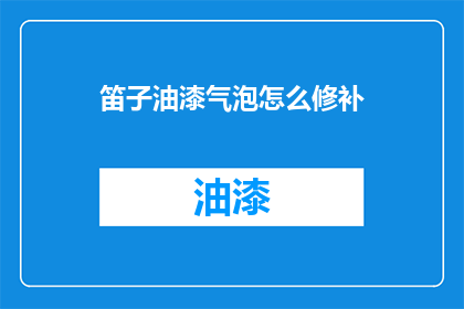 笛子油漆气泡怎么修补(如何修复笛子上的油漆气泡问题？)