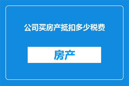 公司买房产抵扣多少税费(公司购买房产时，如何计算并抵扣相关税费？)