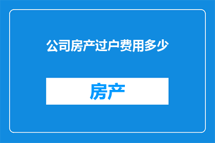 公司房产过户费用多少(公司房产过户费用是多少？)