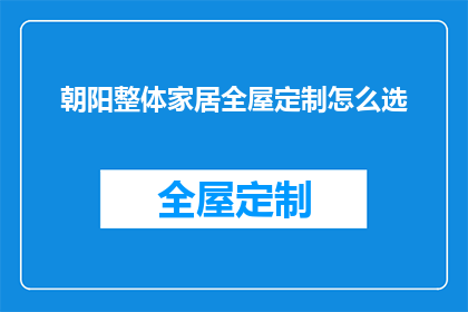 朝阳整体家居全屋定制怎么选(如何挑选朝阳整体家居全屋定制？)
