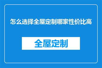 怎么选择全屋定制哪家性价比高(如何挑选出性价比高的全屋定制服务？)