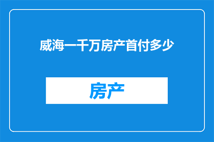 威海一千万房产首付多少(威海一千万房产首付需要多少？)