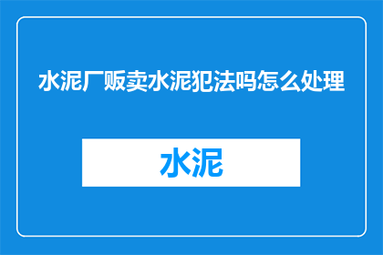 水泥厂贩卖水泥犯法吗怎么处理(水泥厂是否违法销售水泥？若发现违规行为，应如何妥善处理？)
