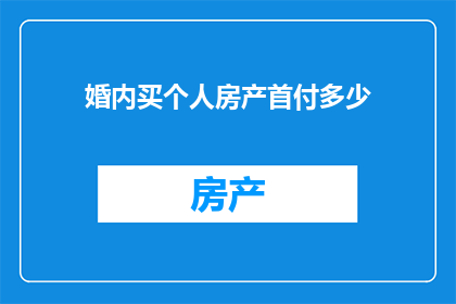 婚内买个人房产首付多少(在婚姻中，夫妻共同购买房产的首付额度是多少？)