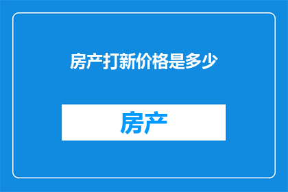 房产打新价格是多少(房产市场新动态：探究当前房产打新价格的奥秘)