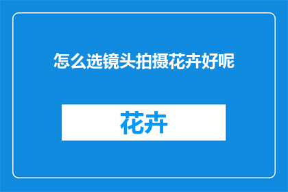 怎么选镜头拍摄花卉好呢(如何挑选镜头以最佳方式捕捉花卉之美？)