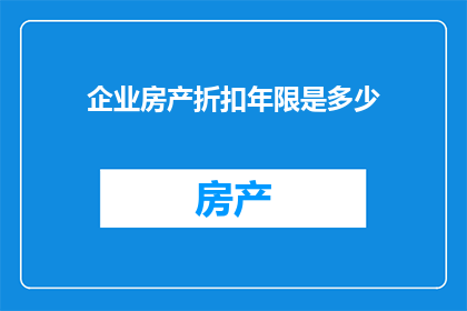 企业房产折扣年限是多少(企业房产折扣年限是多少？)