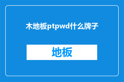 木地板ptpwd什么牌子(您知道哪些品牌的木地板在性能耐用性和设计方面表现突出吗？)
