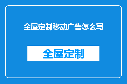 全屋定制移动广告怎么写(如何撰写吸引全屋定制客户群体的移动广告文案？)