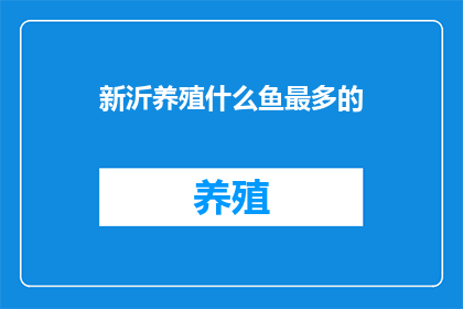 新沂养殖什么鱼最多的(新沂地区养殖业的繁荣：哪种鱼类成为养殖最多的选择？)