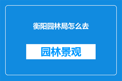 衡阳园林局怎么去(如何前往衡阳园林局？)