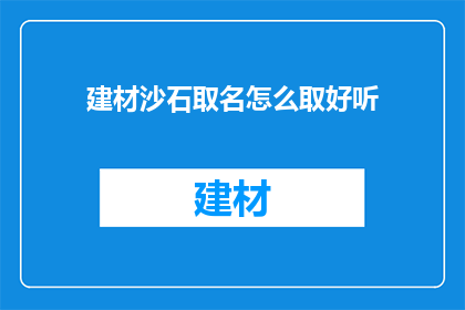 建材沙石取名怎么取好听(如何为建材沙石起一个既悦耳又吸引人的名字？)