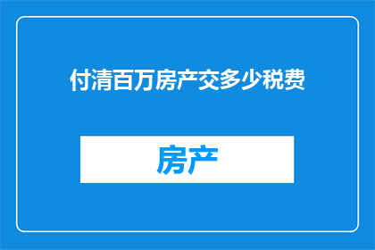 付清百万房产交多少税费(付清百万房产需缴纳多少税费？)