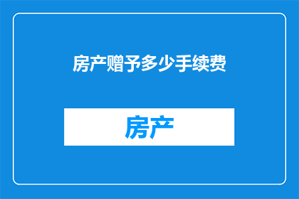 房产赠予多少手续费(房产赠予过程中，究竟需要支付多少手续费？)