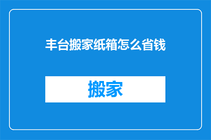 丰台搬家纸箱怎么省钱(如何有效节省在丰台搬家纸箱的费用？)
